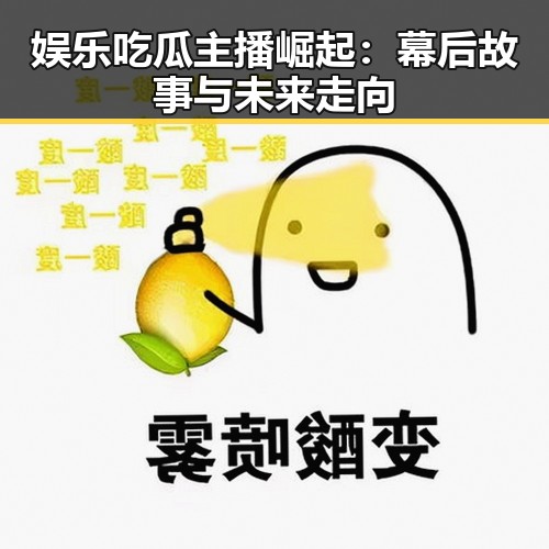 娱乐吃瓜主播崛起：幕后故事与未来走向