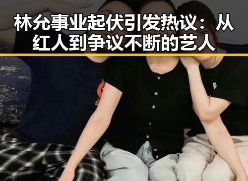 林允事业起伏引发热议：从红人到争议不断的艺人