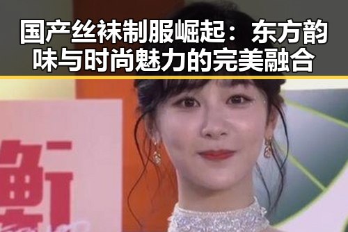 国产丝袜制服崛起：东方韵味与时尚魅力的完美融合